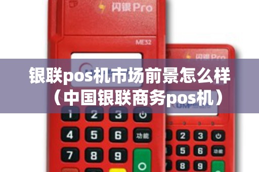 银联pos机市场前景怎么样（中国银联商务pos机）