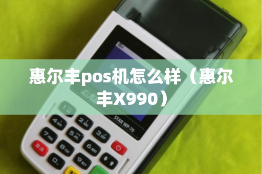 惠尔丰pos机怎么样（惠尔丰X990）