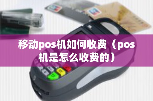 移动pos机如何收费（pos机是怎么收费的）