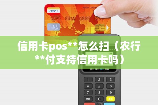 信用卡pos**怎么扫（农行**付支持信用卡吗）