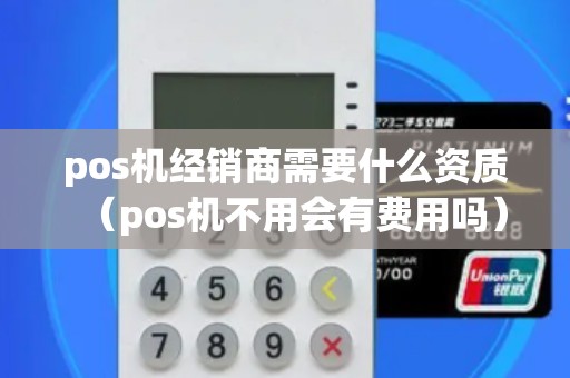 pos机经销商需要什么资质（pos机不用会有费用吗）