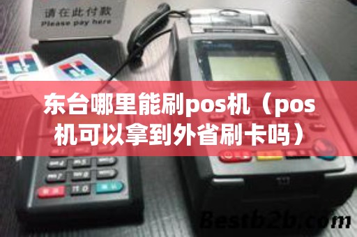 东台哪里能刷pos机（pos机可以拿到外省刷卡吗）