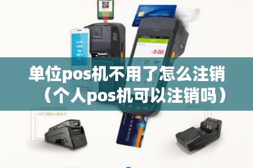 单位pos机不用了怎么注销（个人pos机可以注销吗）