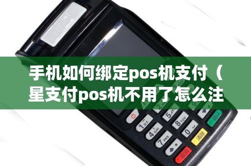 手机如何绑定pos机支付（星支付pos机不用了怎么注销）