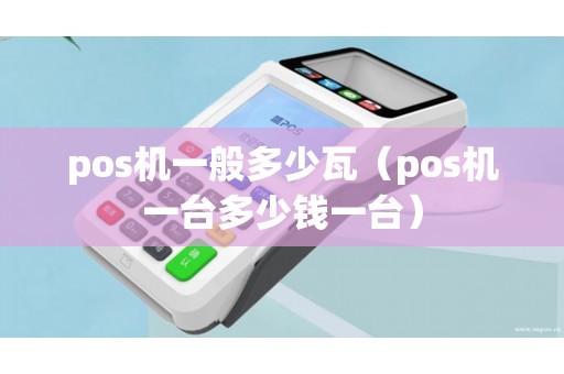 pos机一般多少瓦（pos机一台多少钱一台）