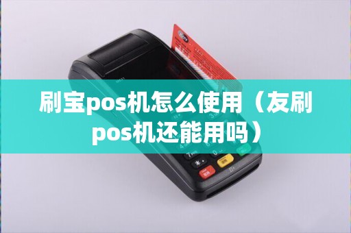 刷宝pos机怎么使用（友刷pos机还能用吗）