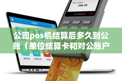 公司pos机结算后多久到公账（单位结算卡和对公账户的区别）