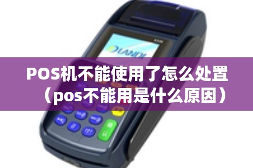 POS机不能使用了怎么处置（pos不能用是什么原因）