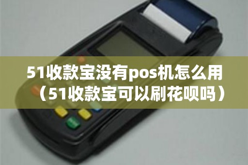 51收款宝没有pos机怎么用（51收款宝可以刷花呗吗）