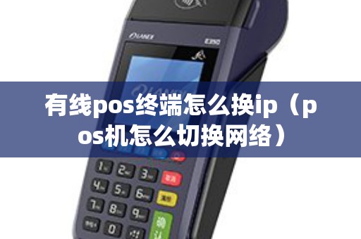 有线pos终端怎么换ip（pos机怎么切换网络）