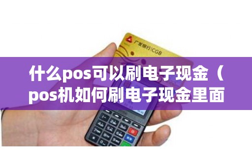 什么pos可以刷电子现金（pos机如何刷电子现金里面的钱）