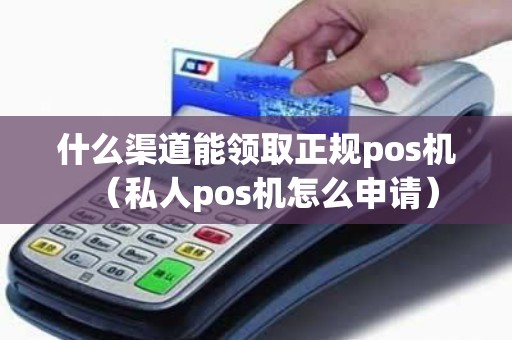 什么渠道能领取正规pos机（私人pos机怎么申请）