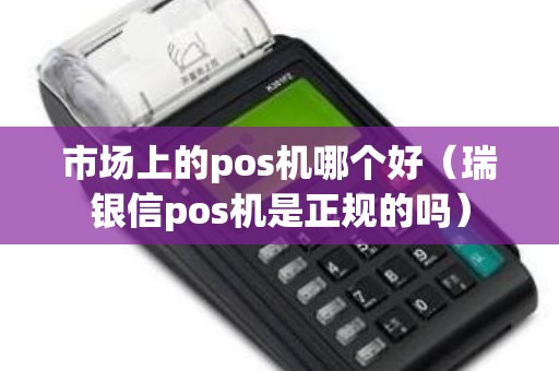 市场上的pos机哪个好（瑞银信pos机是正规的吗）