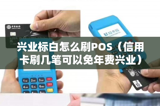 兴业标白怎么刷POS（信用卡刷几笔可以免年费兴业）