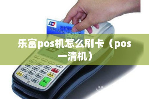 乐富pos机怎么刷卡（pos一清机）