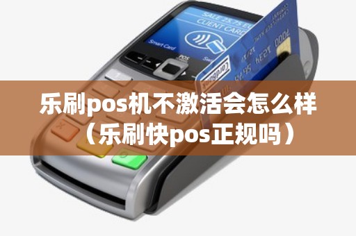 乐刷pos机不激活会怎么样（乐刷快pos正规吗）