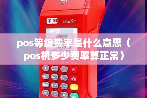 pos等级费率是什么意思（pos机多少费率算正常）