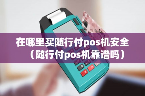 在哪里买随行付pos机安全（随行付pos机靠谱吗）