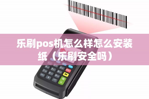 乐刷pos机怎么样怎么安装纸（乐刷安全吗）