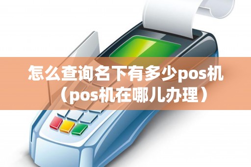 怎么查询名下有多少pos机（pos机在哪儿办理）