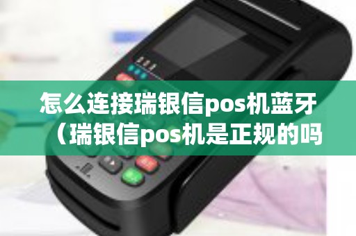 怎么连接瑞银信pos机蓝牙（瑞银信pos机是正规的吗）