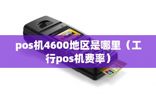 pos机4600地区是哪里（工行pos机费率）