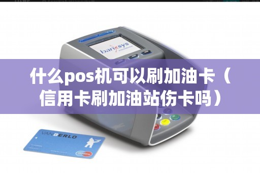 什么pos机可以刷加油卡（信用卡刷加油站伤卡吗）