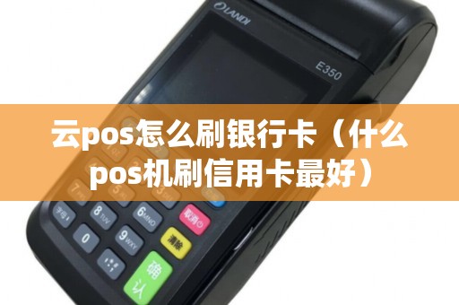 云pos怎么刷银行卡（什么pos机刷信用卡最好）