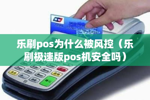 乐刷pos为什么被风控（乐刷极速版pos机安全吗）