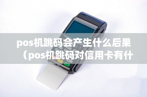 pos机跳码会产生什么后果（pos机跳码对信用卡有什么影响）