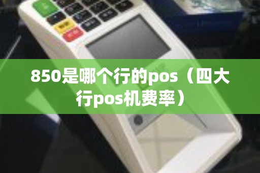 850是哪个行的pos（四大行pos机费率）