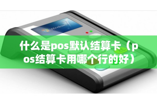 什么是pos默认结算卡（pos结算卡用哪个行的好）