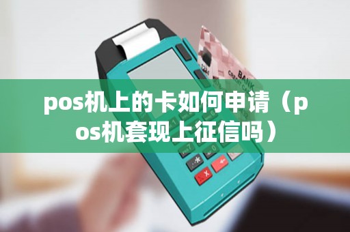 pos机上的卡如何申请（pos机套现上征信吗）