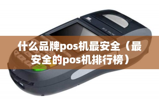 什么品牌pos机最安全（最安全的pos机排行榜）