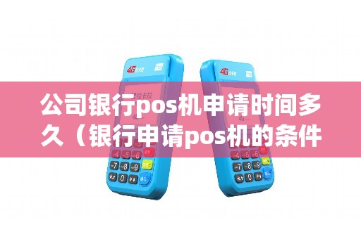 公司银行pos机申请时间多久（银行申请pos机的条件）