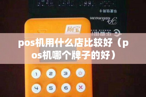 pos机用什么店比较好（pos机哪个牌子的好）