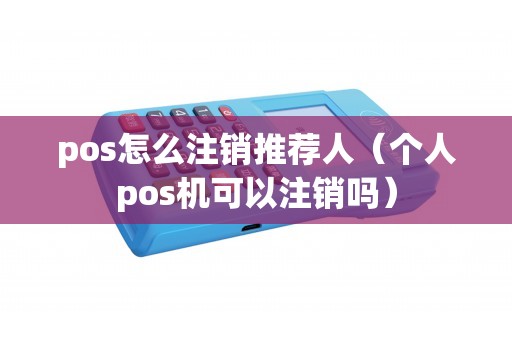 pos怎么注销推荐人（个人pos机可以注销吗）