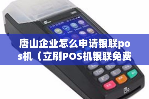 唐山企业怎么申请银联pos机（立刷POS机银联免费领取）