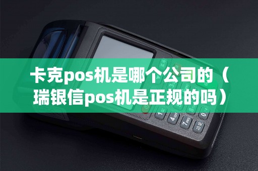 卡克pos机是哪个公司的（瑞银信pos机是正规的吗）