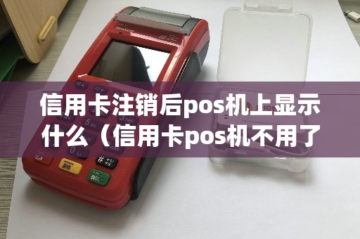 信用卡注销后pos机上显示什么（信用卡pos机不用了需要注销吗）