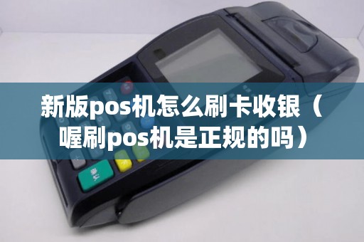 新版pos机怎么刷卡收银（喔刷pos机是正规的吗）