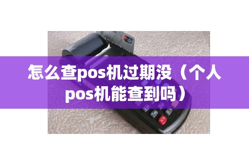 怎么查pos机过期没（个人pos机能查到吗）