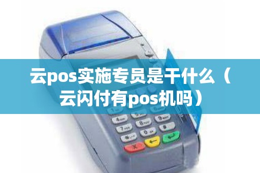 云pos实施专员是干什么（云闪付有pos机吗）