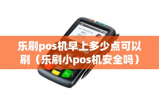 乐刷pos机早上多少点可以刷（乐刷小pos机安全吗）