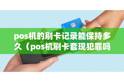 pos机的刷卡记录能保持多久（pos机刷卡套现犯罪吗）