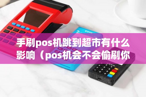 手刷pos机跳到超市有什么影响（pos机会不会偷刷你的钱）