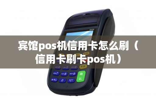 宾馆pos机信用卡怎么刷（信用卡刷卡pos机）