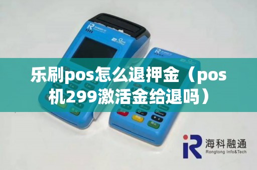 乐刷pos怎么退押金（pos机299激活金给退吗）