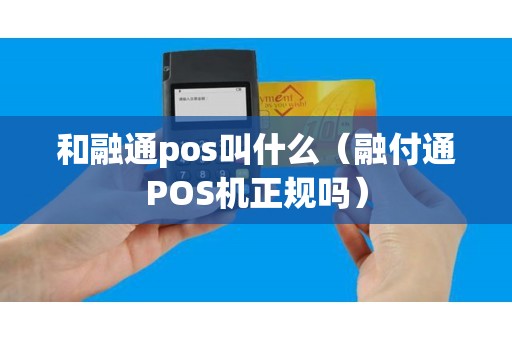 和融通pos叫什么（融付通POS机正规吗）