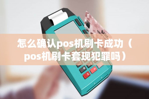 怎么确认pos机刷卡成功（pos机刷卡套现犯罪吗）